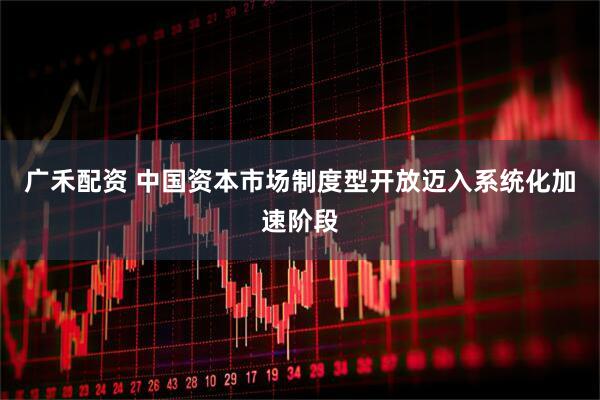 广禾配资 中国资本市场制度型开放迈入系统化加速阶段