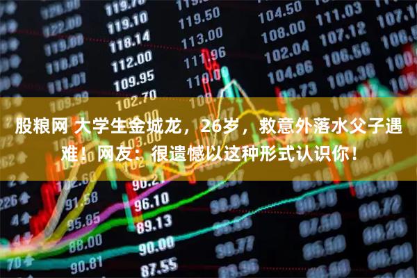 股粮网 大学生金城龙，26岁，救意外落水父子遇难！网友：很遗憾以这种形式认识你！