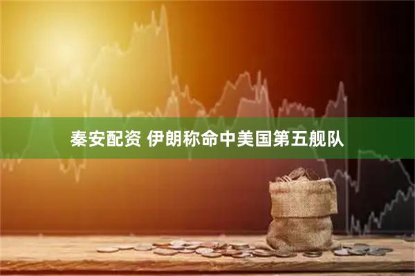 秦安配资 伊朗称命中美国第五舰队