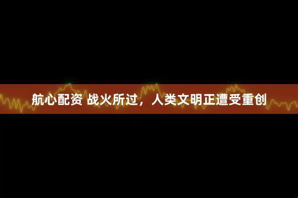 航心配资 战火所过，人类文明正遭受重创