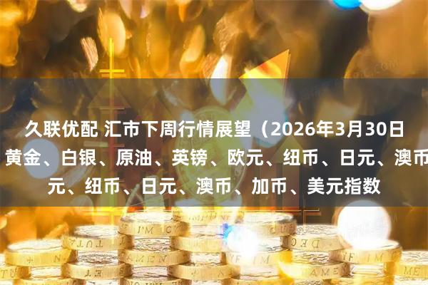 久联优配 汇市下周行情展望（2026年3月30日—2026年4月3日）黄金、白银、原油、英镑、欧元、纽币、日元、澳币、加币、美元指数