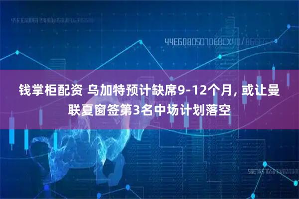 钱掌柜配资 乌加特预计缺席9-12个月, 或让曼联夏窗签第3名中场计划落空