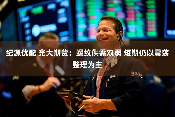纪源优配 光大期货：螺纹供需双弱 短期仍以震荡整理为主