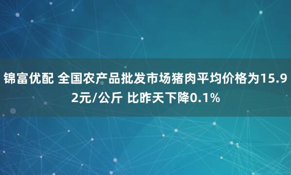 锦富优配 全国农产品批发市场猪肉平均价格为15.92元/公斤 比昨天下降0.1%